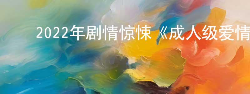 陈培植的动漫综艺大全,2022年剧情惊悚《成人级爱情》BD中英双字迅雷下载_电影天堂